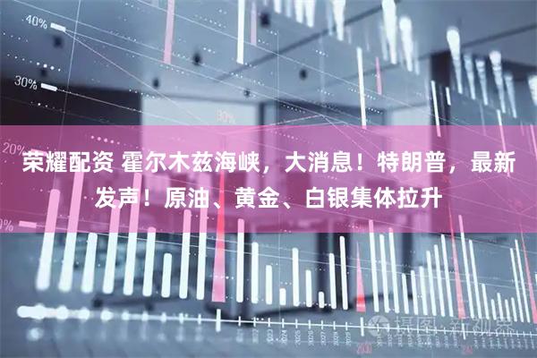 荣耀配资 霍尔木兹海峡，大消息！特朗普，最新发声！原油、黄金、白银集体拉升
