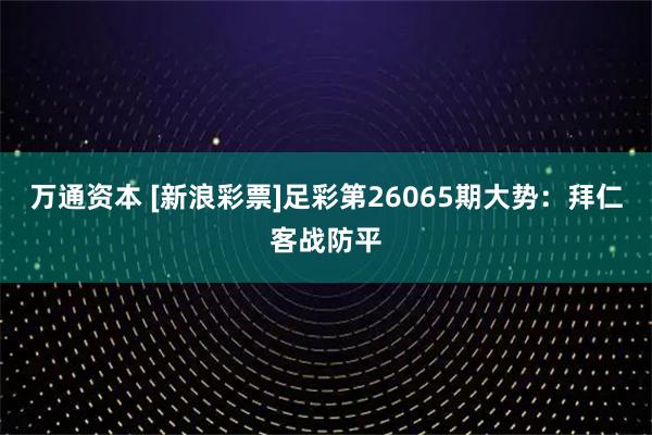 万通资本 [新浪彩票]足彩第26065期大势：拜仁客战防平
