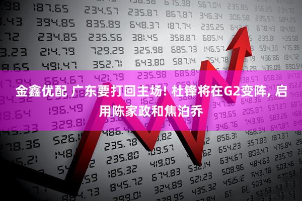 金鑫优配 广东要打回主场! 杜锋将在G2变阵, 启用陈家政和焦泊乔
