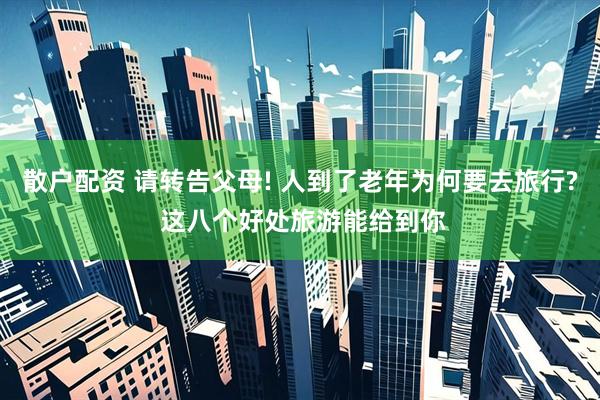 散户配资 请转告父母! 人到了老年为何要去旅行? 这八个好处旅游能给到你
