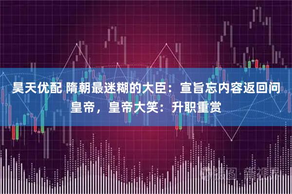 昊天优配 隋朝最迷糊的大臣：宣旨忘内容返回问皇帝，皇帝大笑：升职重赏