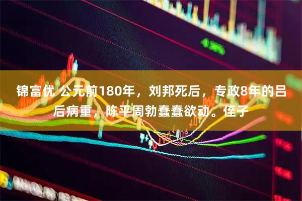锦富优 公元前180年，刘邦死后，专政8年的吕后病重，陈平周勃蠢蠢欲动。侄子