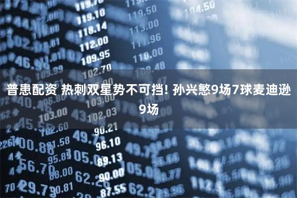 普患配资 热刺双星势不可挡! 孙兴慜9场7球麦迪逊9场