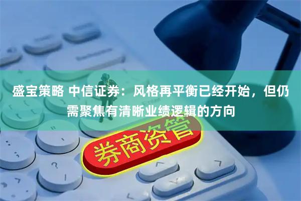 盛宝策略 中信证券：风格再平衡已经开始，但仍需聚焦有清晰业绩逻辑的方向