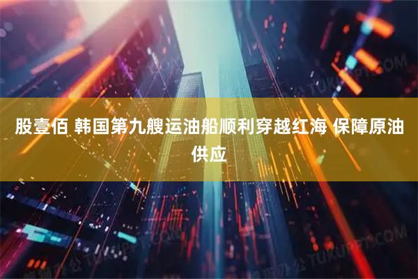股壹佰 韩国第九艘运油船顺利穿越红海 保障原油供应