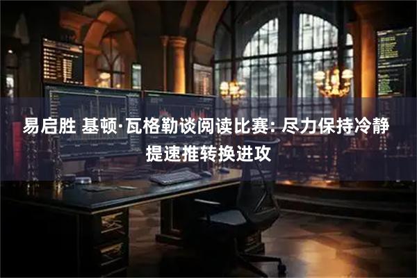 易启胜 基顿·瓦格勒谈阅读比赛: 尽力保持冷静 提速推转换进攻