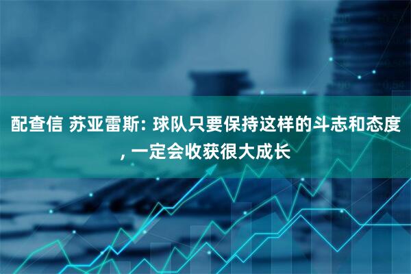 配查信 苏亚雷斯: 球队只要保持这样的斗志和态度, 一定会收获很大成长