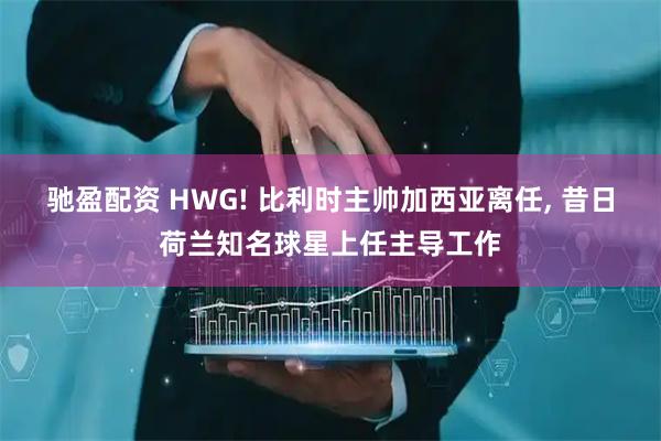 驰盈配资 HWG! 比利时主帅加西亚离任, 昔日荷兰知名球星上任主导工作