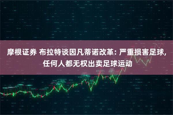 摩根证券 布拉特谈因凡蒂诺改革: 严重损害足球, 任何人都无权出卖足球运动
