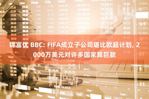 锦富优 BBC: FIFA成立子公司堪比欧超计划, 2000万美元对许多国家算巨款